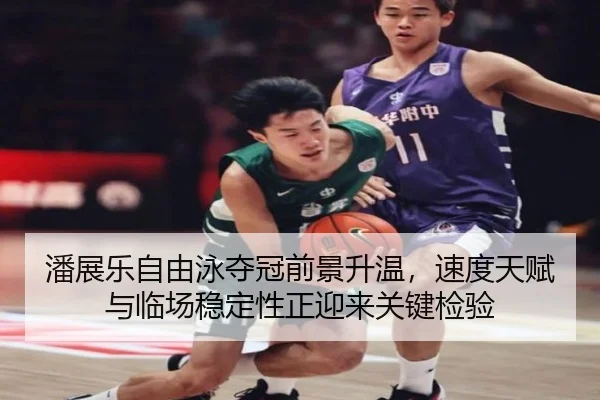 潘展乐自由泳夺冠前景升温，速度天赋与临场稳定性正迎来关键检验