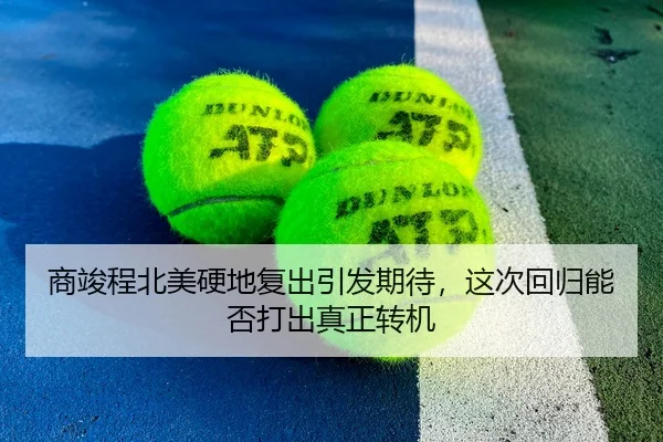 商竣程北美硬地复出引发期待，这次回归能否打出真正转机